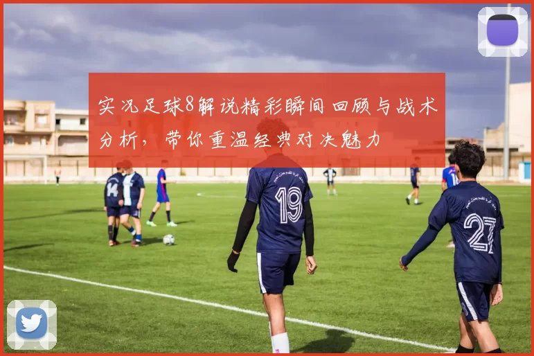 实况足球8解说精彩瞬间回顾与战术分析，带你重温经典对决魅力