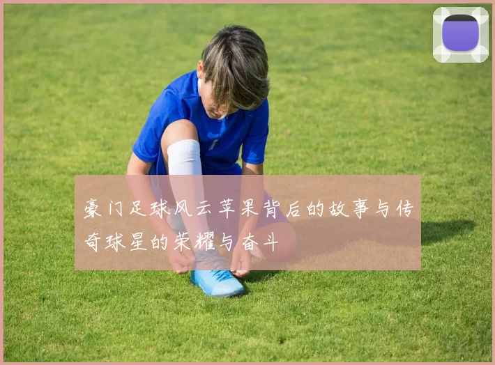 豪门足球风云苹果背后的故事与传奇球星的荣耀与奋斗