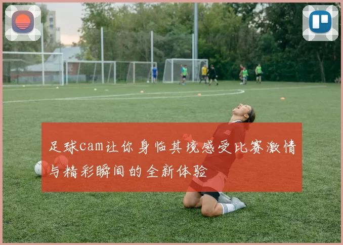 足球cam让你身临其境感受比赛激情与精彩瞬间的全新体验