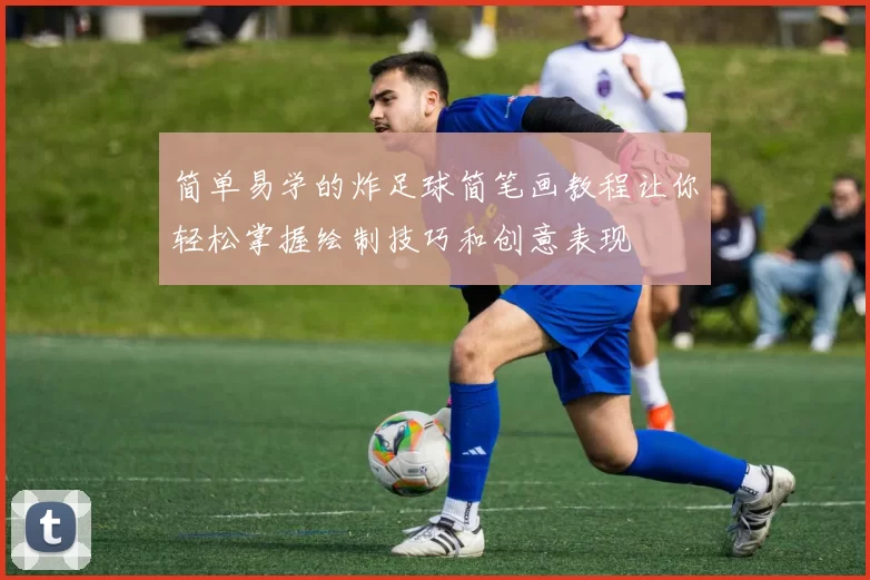 简单易学的炸足球简笔画教程让你轻松掌握绘制技巧和创意表现