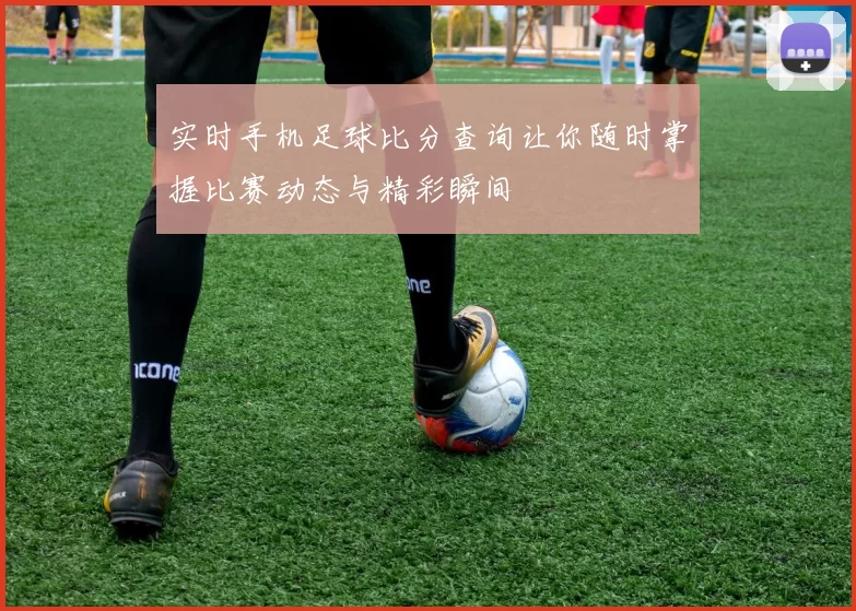 实时手机足球比分查询让你随时掌握比赛动态与精彩瞬间